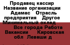 Продавец-кассир › Название организации ­ Адамас › Отрасль предприятия ­ Другое › Минимальный оклад ­ 26 500 - Все города Работа » Вакансии   . Кировская обл.,Леваши д.